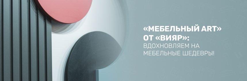 «Мебельный ART» от «ВиЯр»: вдохновляем на мебельные шедевры! «Мебельный ART» от «ВиЯр»: вдохновляем на мебельные шедевры! |