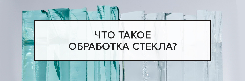 Что такое обработка стекла?