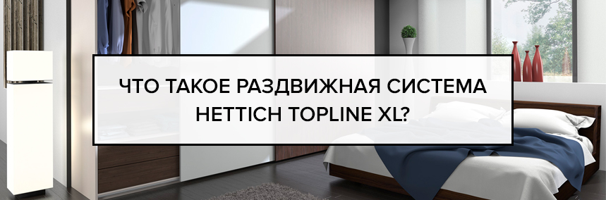 Что такое раздвижная система Hettich TopLine XL? Что такое раздвижная система Hettich TopLine XL? |